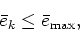 \begin{displaymath}
\bar{e}_{k}\leq \bar{e}_{\max },
\end{displaymath}